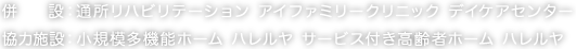 併    設：通所リハビリテーション アイファミリークリニック デイケアセンター 協力施設：小規模多機能ホーム ハレルヤ サービス付き高齢者ホーム ハレルヤ 